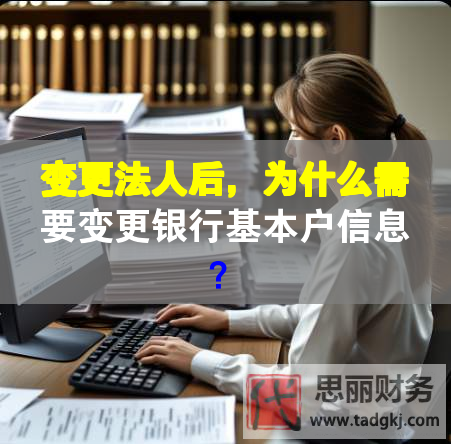 變更法人后，為什么需要變更銀行基本戶信息？