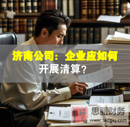 濟(jì)南公司：企業(yè)應(yīng)如何開展清算？