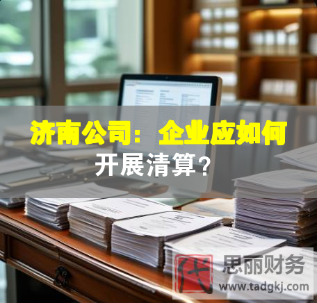 濟(jì)南公司：企業(yè)應(yīng)如何開展清算？