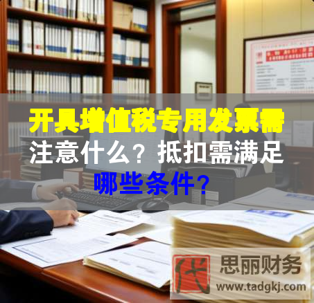 開具增值稅專用發(fā)票需注意什么？抵扣需滿足哪些條件？